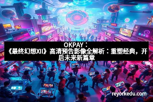 OKPAY：《最终幻想XII》高清预告影像全解析：重塑经典，开启未来新篇章